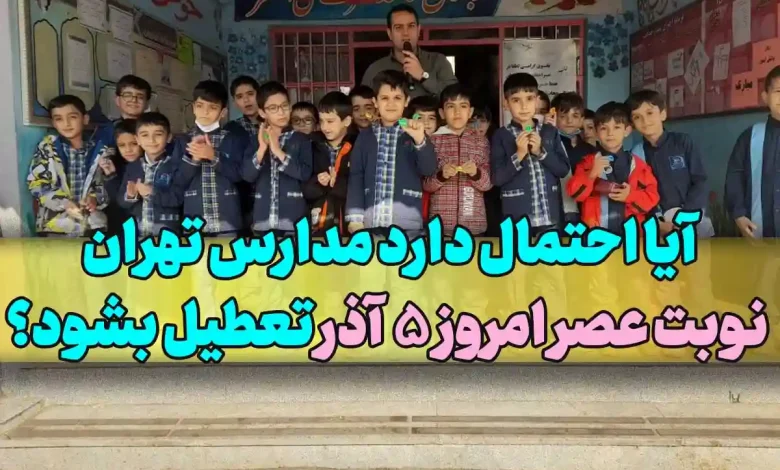 آیا احتمال دارد مدارس تهران نوبت عصر امروز 5 آذر تعطیل بشود؟